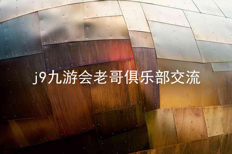 j9九游会老哥俱乐部交流